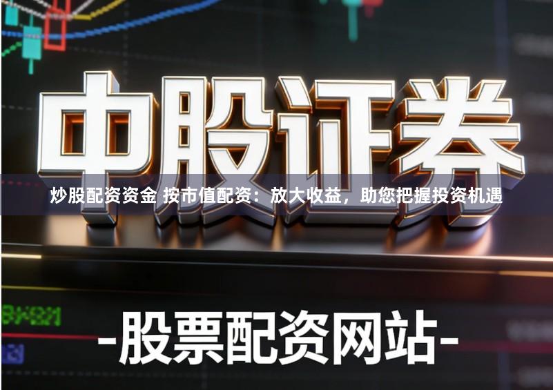 炒股配资资金 按市值配资：放大收益，助您把握投资机遇