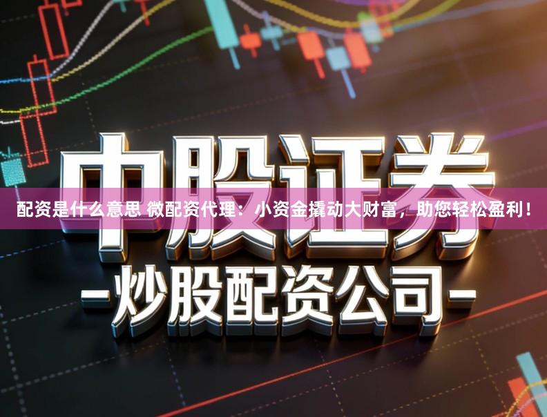 配资是什么意思 微配资代理：小资金撬动大财富，助您轻松盈利！