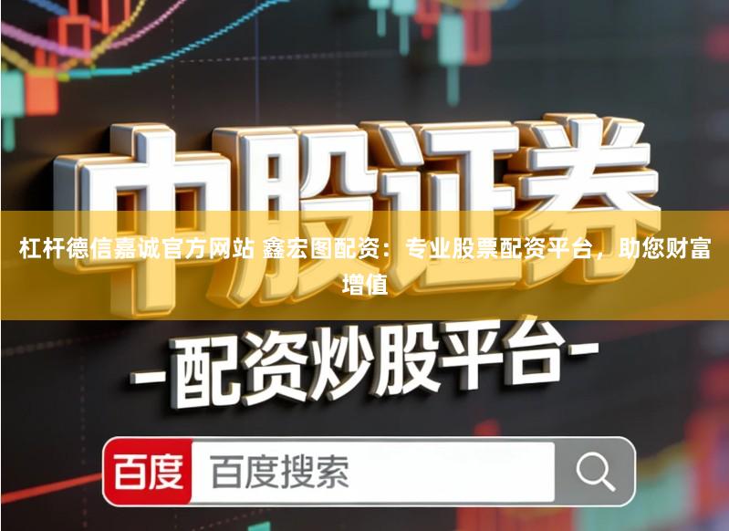 杠杆德信嘉诚官方网站 鑫宏图配资：专业股票配资平台，助您财富增值