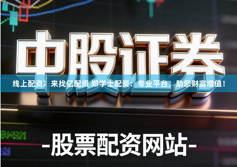 线上配资冫来找亿配资 郑学士配资：专业平台，助您财富增值！