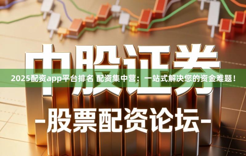 2025配资app平台排名 配资集中营：一站式解决您的资金难题！