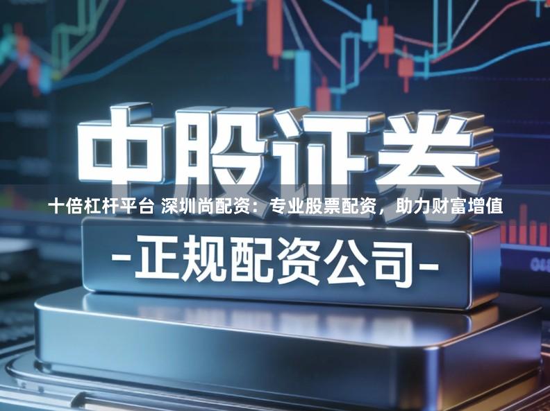 十倍杠杆平台 深圳尚配资：专业股票配资，助力财富增值