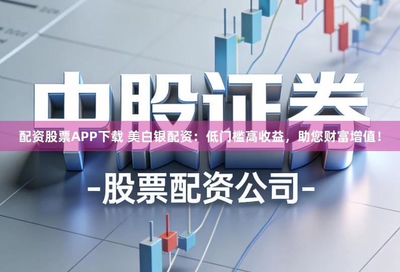 配资股票APP下载 美白银配资：低门槛高收益，助您财富增值！