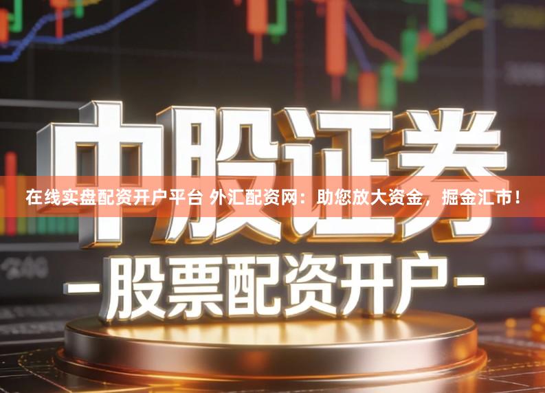 在线实盘配资开户平台 外汇配资网：助您放大资金，掘金汇市！