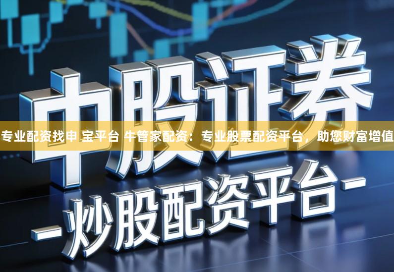 专业配资找申 宝平台 牛管家配资：专业股票配资平台，助您财富增值