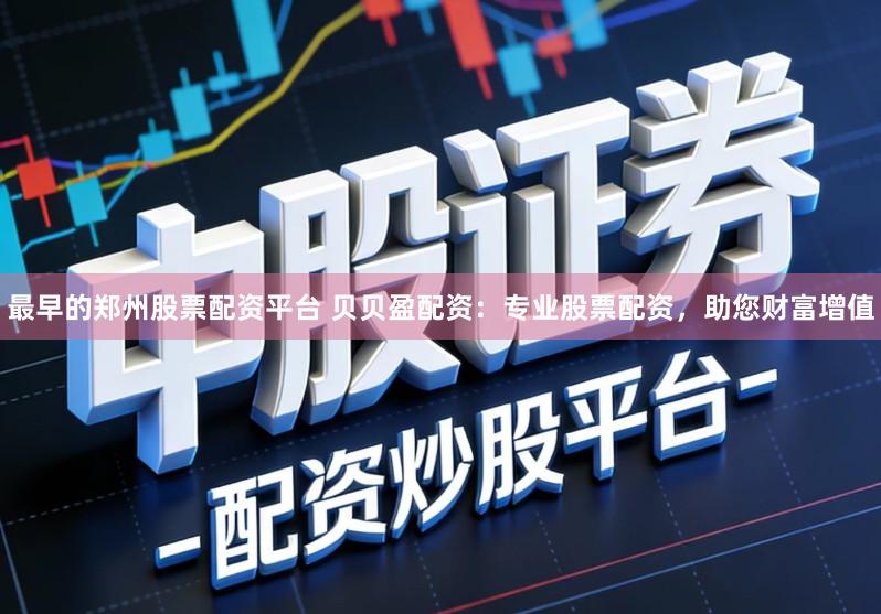 最早的郑州股票配资平台 贝贝盈配资：专业股票配资，助您财富增值