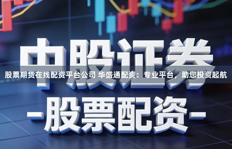 股票期货在线配资平台公司 华盛通配资：专业平台，助您投资起航