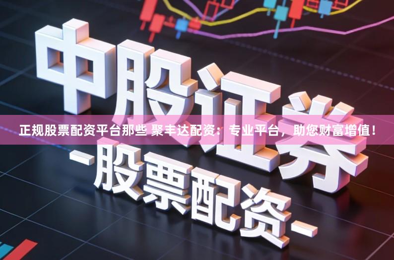 正规股票配资平台那些 聚丰达配资：专业平台，助您财富增值！