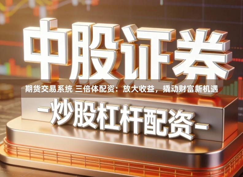 期货交易系统 三倍体配资：放大收益，撬动财富新机遇