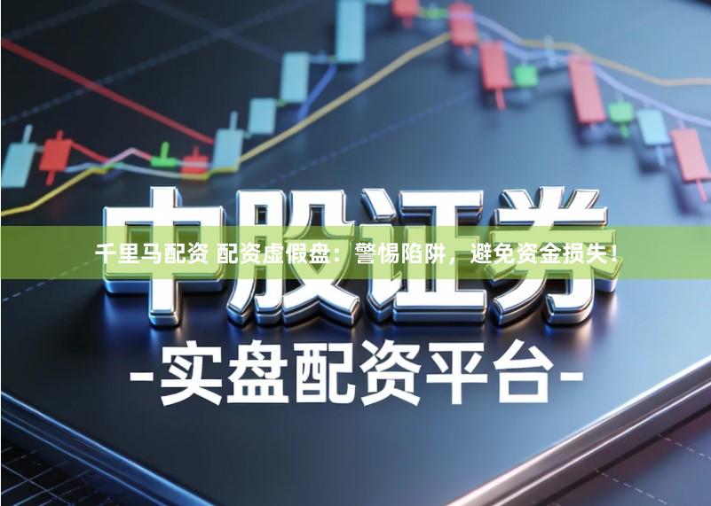 千里马配资 配资虚假盘：警惕陷阱，避免资金损失！