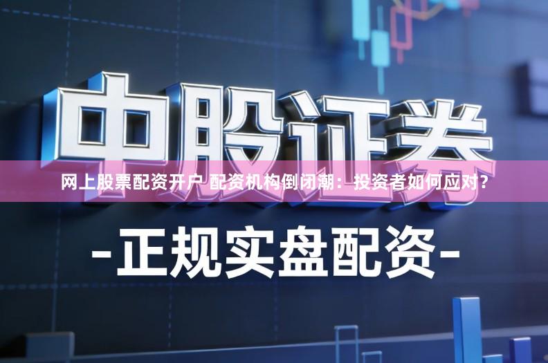 网上股票配资开户 配资机构倒闭潮：投资者如何应对？