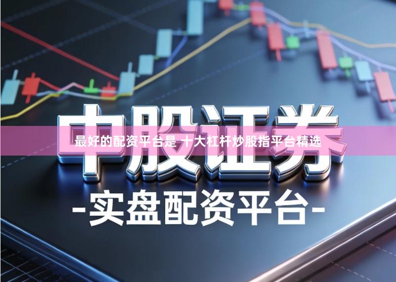 最好的配资平台是 十大杠杆炒股指平台精选