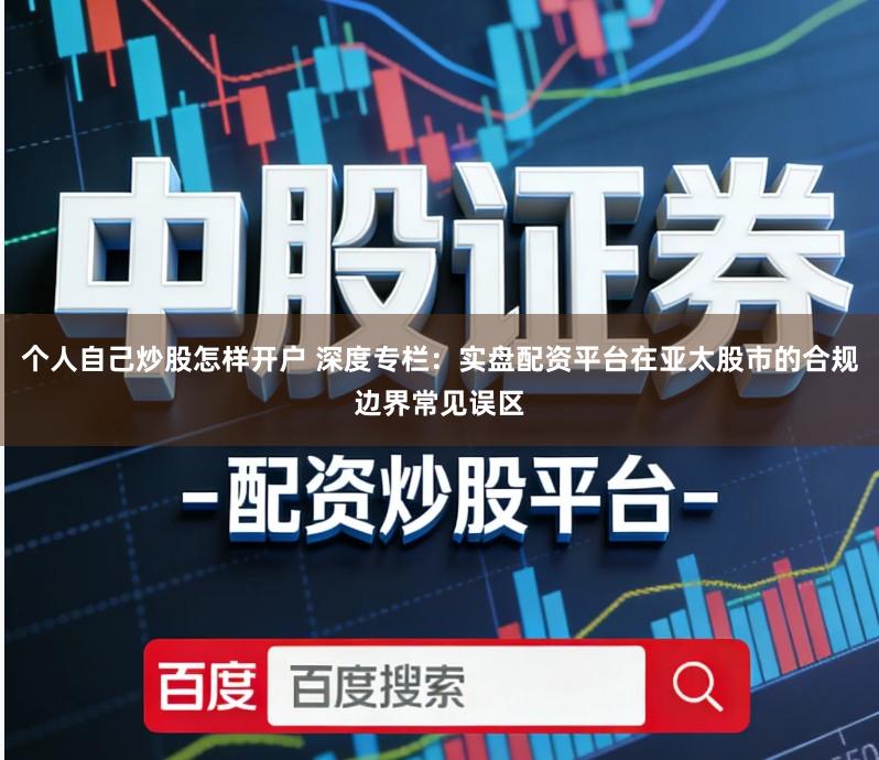 个人自己炒股怎样开户 深度专栏：实盘配资平台在亚太股市的合规边界常见误区