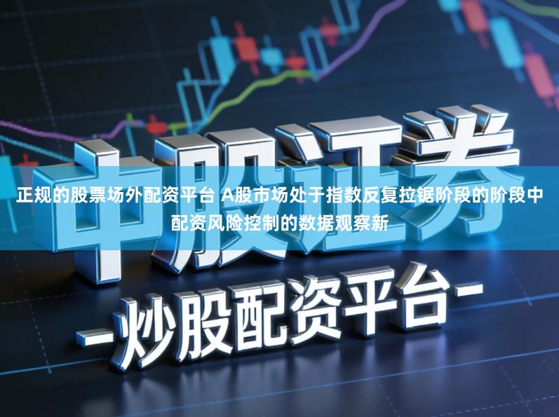 正规的股票场外配资平台 A股市场处于指数反复拉锯阶段的阶段中配资风险控制的数据观察新