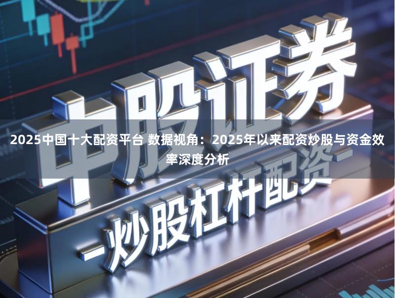 2025中国十大配资平台 数据视角：2025年以来配资炒股与资金效率深度分析