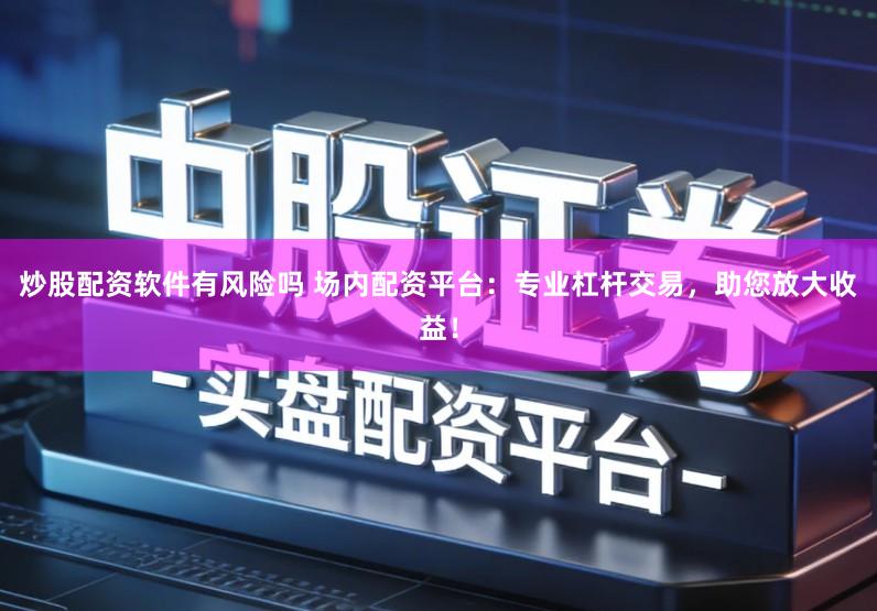 炒股配资软件有风险吗 场内配资平台：专业杠杆交易，助您放大收益！