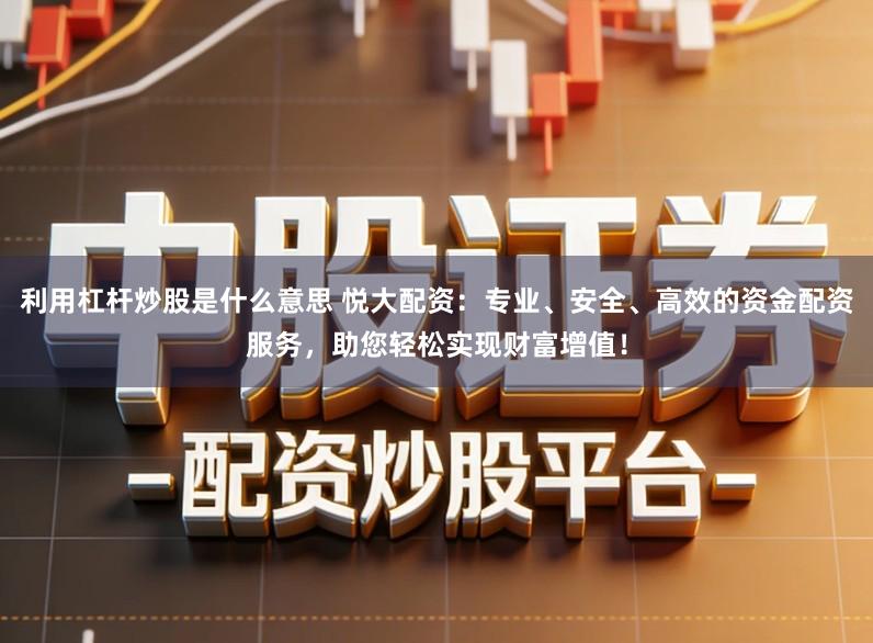 利用杠杆炒股是什么意思 悦大配资：专业、安全、高效的资金配资服务，助您轻松实现财富增值！