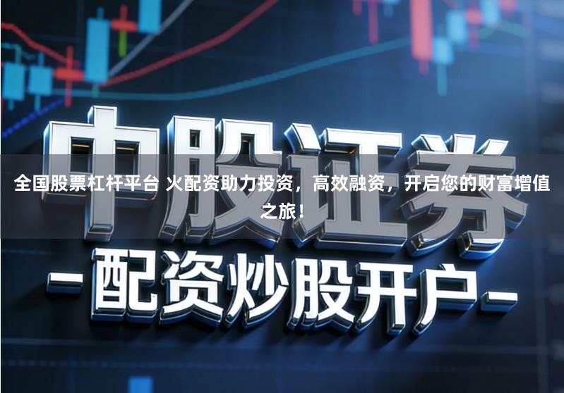 全国股票杠杆平台 火配资助力投资，高效融资，开启您的财富增值之旅！