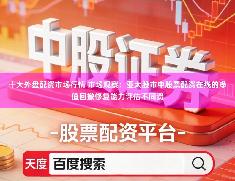 十大外盘配资市场行情 市场观察：亚太股市中股票配资在线的净值回撤修复能力评估不同资