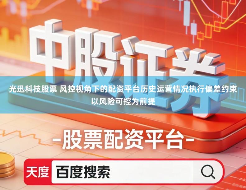光迅科技股票 风控视角下的配资平台历史运营情况执行偏差约束以风险可控为前提