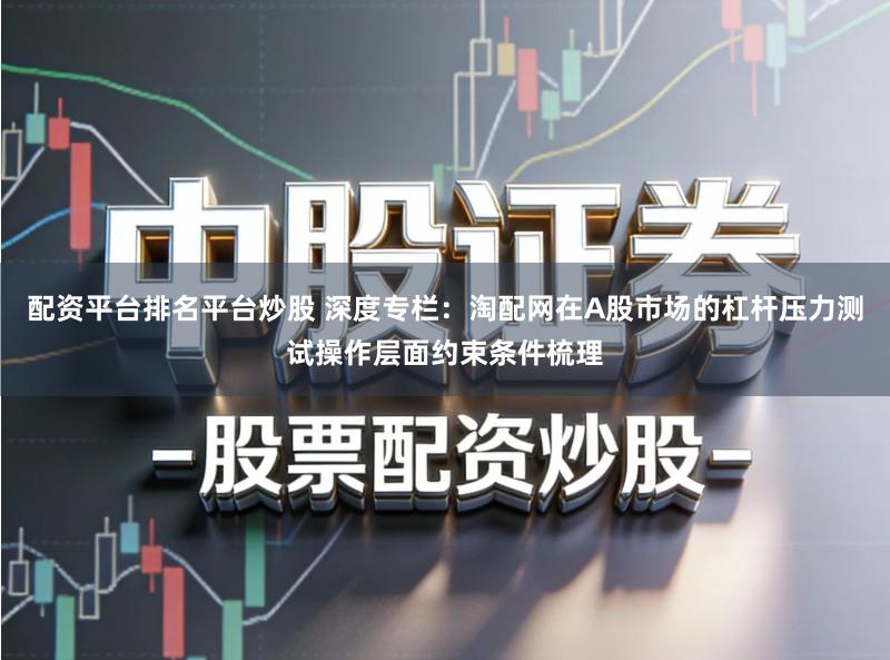 配资平台排名平台炒股 深度专栏：淘配网在A股市场的杠杆压力测试操作层面约束条件梳理