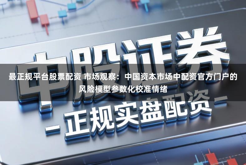 最正规平台股票配资 市场观察：中国资本市场中配资官方门户的风险模型参数化校准情绪