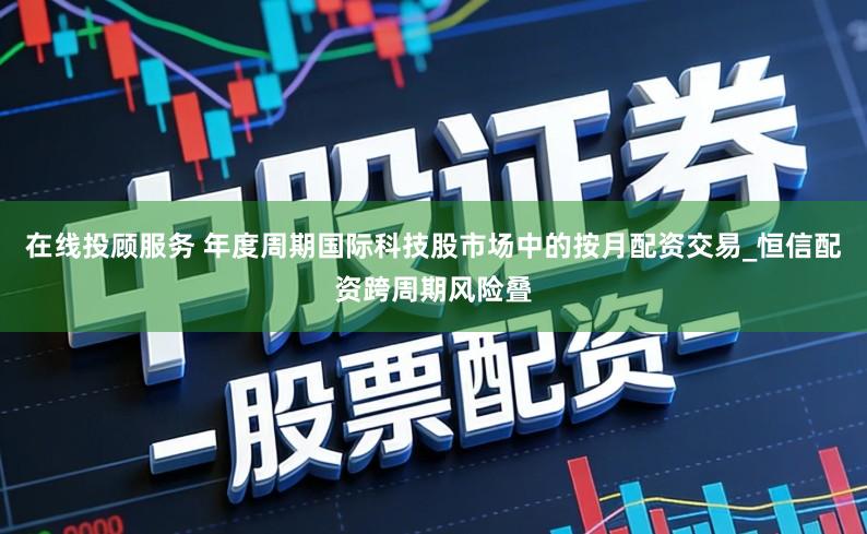 在线投顾服务 年度周期国际科技股市场中的按月配资交易_恒信配资跨周期风险叠