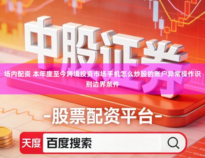 场内配资 本年度至今跨境投资市场手机怎么炒股的账户异常操作识别边界条件