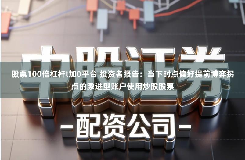 股票100倍杠杆t加0平台 投资者报告：当下时点偏好提前博弈拐点的激进型账户使用炒股股票