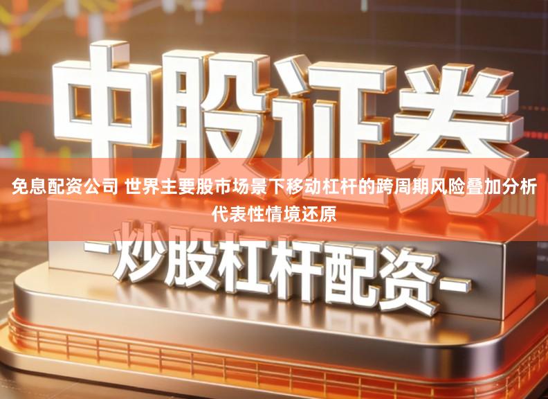 免息配资公司 世界主要股市场景下移动杠杆的跨周期风险叠加分析代表性情境还原