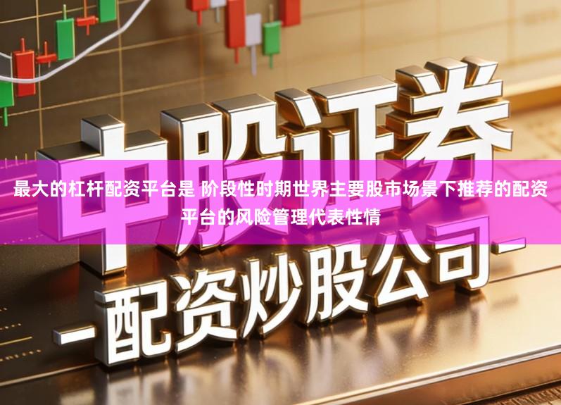 最大的杠杆配资平台是 阶段性时期世界主要股市场景下推荐的配资平台的风险管理代表性情