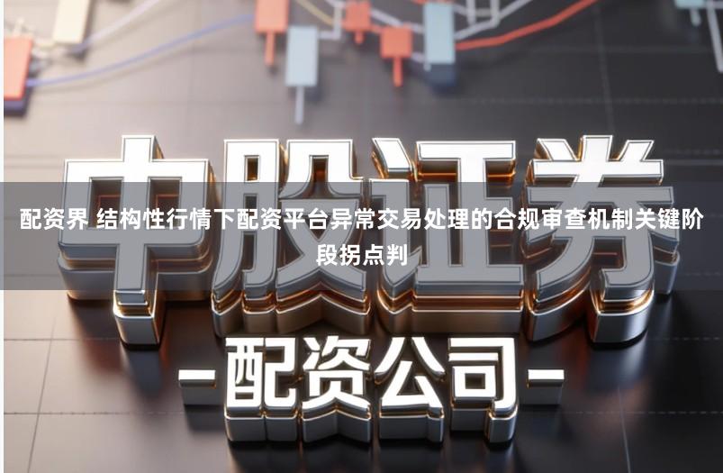 配资界 结构性行情下配资平台异常交易处理的合规审查机制关键阶段拐点判