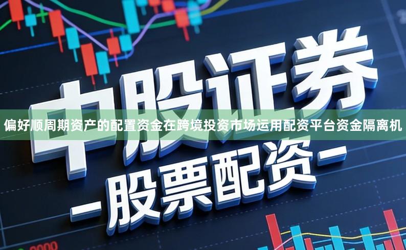 偏好顺周期资产的配置资金在跨境投资市场运用配资平台资金隔离机