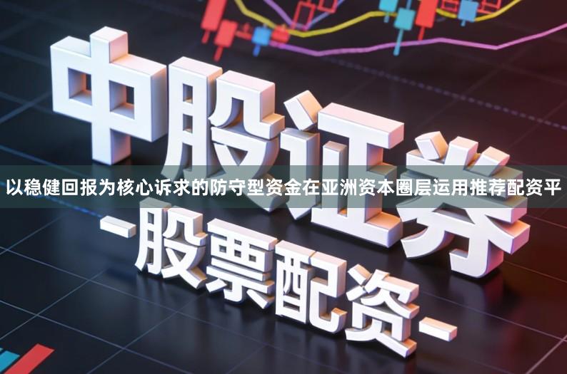 以稳健回报为核心诉求的防守型资金在亚洲资本圈层运用推荐配资平