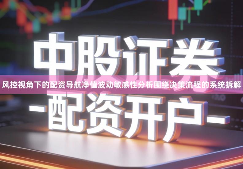 风控视角下的配资导航净值波动敏感性分析围绕决策流程的系统拆解
