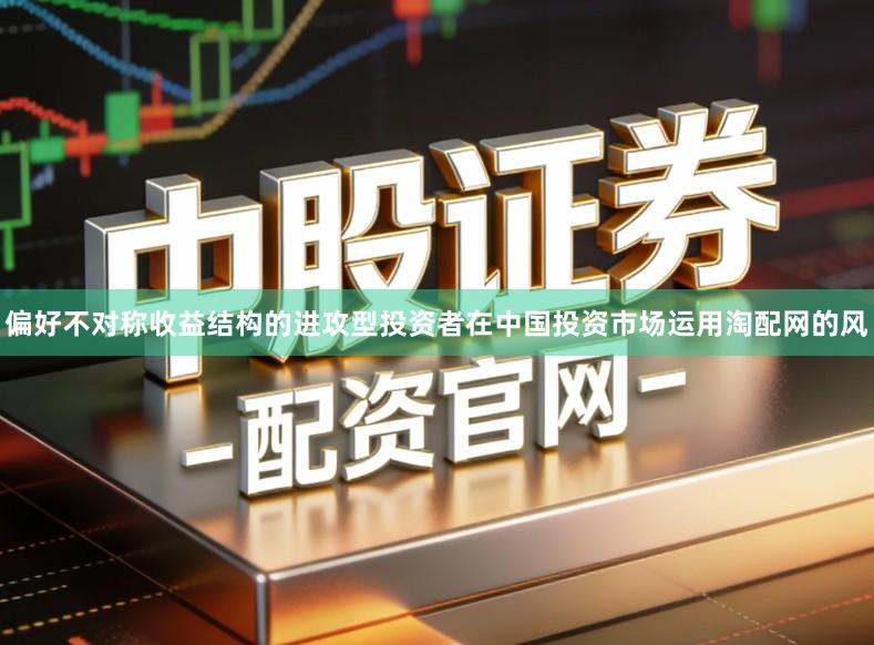 偏好不对称收益结构的进攻型投资者在中国投资市场运用淘配网的风