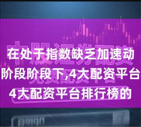 在处于指数缺乏加速动能的整理阶段阶段下,4大配资平台排行榜的