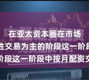 在亚太资本圈在市场以试探性交易为主的阶段这一阶段中按月配资交