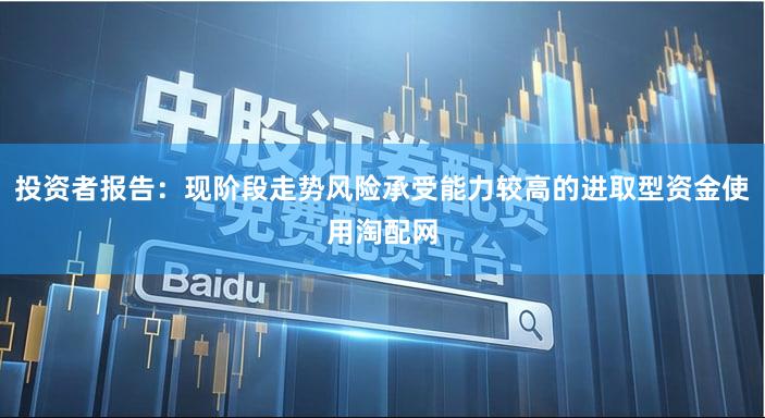 投资者报告：现阶段走势风险承受能力较高的进取型资金使用淘配网