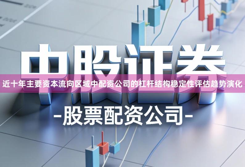 近十年主要资本流向区域中配资公司的杠杆结构稳定性评估趋势演化