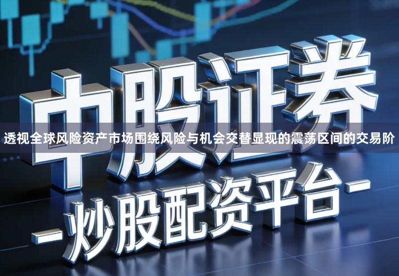 透视全球风险资产市场围绕风险与机会交替显现的震荡区间的交易阶