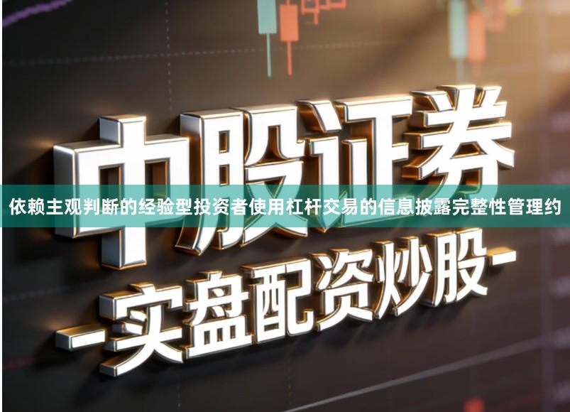 依赖主观判断的经验型投资者使用杠杆交易的信息披露完整性管理约