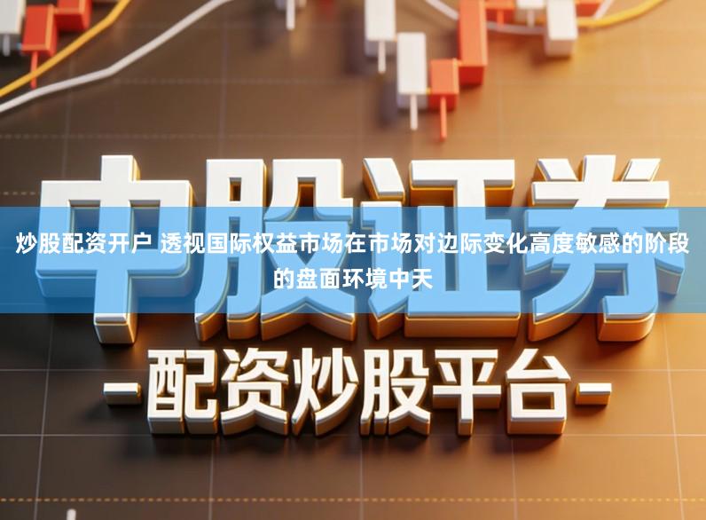 炒股配资开户 透视国际权益市场在市场对边际变化高度敏感的阶段的盘面环境中天