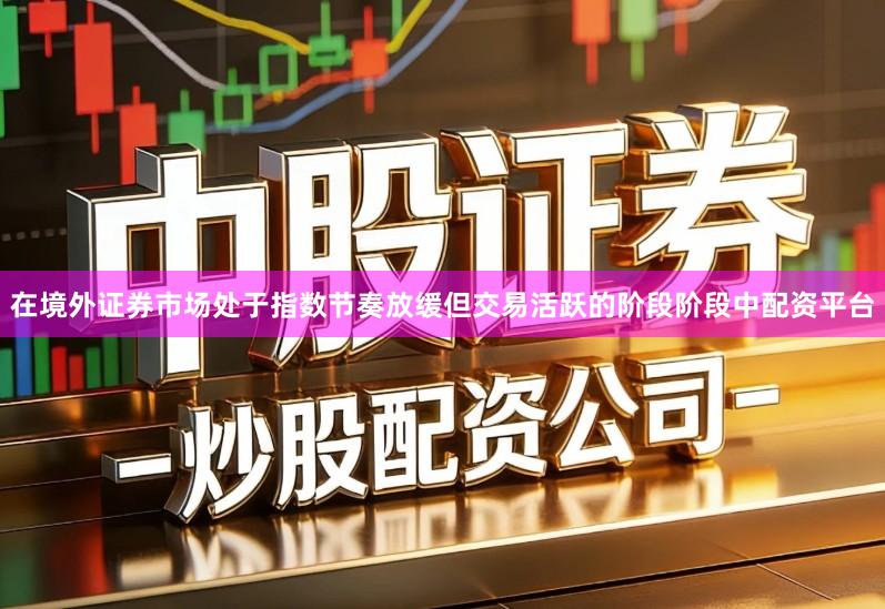 在境外证券市场处于指数节奏放缓但交易活跃的阶段阶段中配资平台