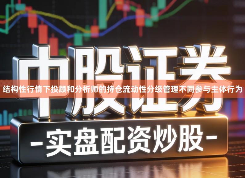 结构性行情下投顾和分析师的持仓流动性分级管理不同参与主体行为