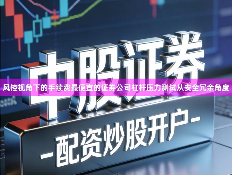 风控视角下的手续费最便宜的证券公司杠杆压力测试从安全冗余角度
