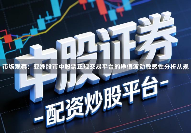 市场观察：亚洲股市中股票正规交易平台的净值波动敏感性分析从规