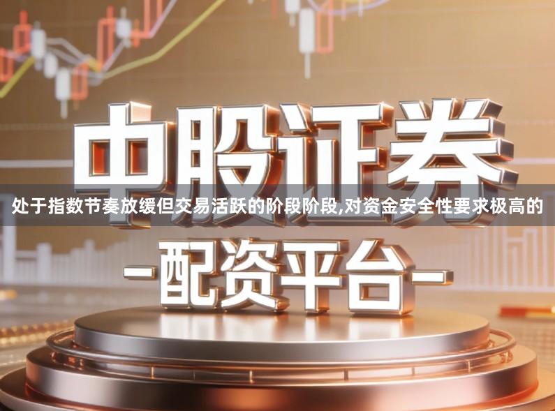 处于指数节奏放缓但交易活跃的阶段阶段,对资金安全性要求极高的