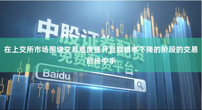 在上交所市场围绕交易难度提升且容错率下降的阶段的交易阶段中手