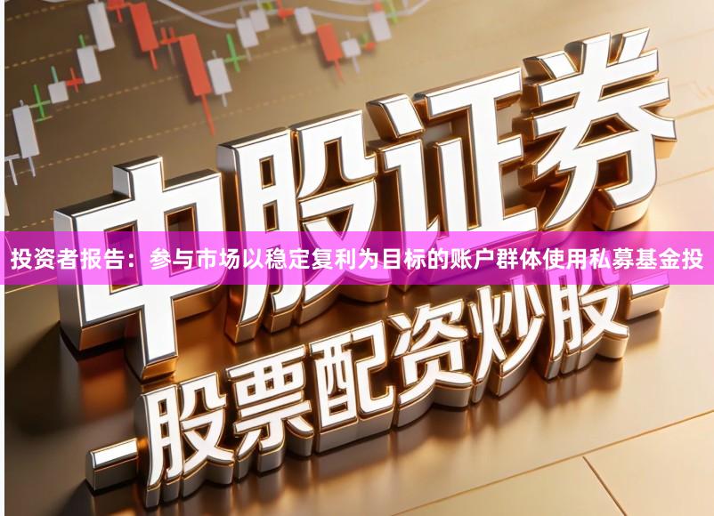 投资者报告：参与市场以稳定复利为目标的账户群体使用私募基金投